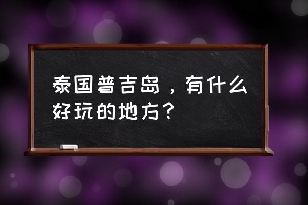 泰国普吉岛的景点 泰国普吉岛，有什么好玩的地方？