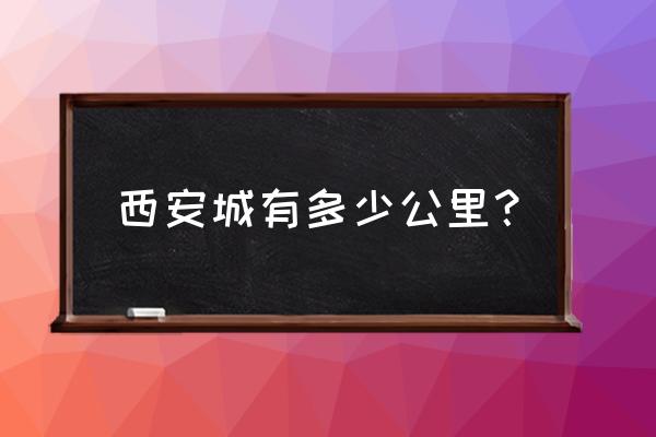 西安古城墙一圈是多少公里 西安城有多少公里？