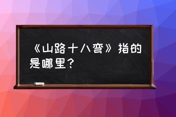 山路十八弯到底在哪里 《山路十八弯》指的是哪里？