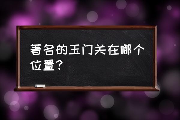 玉门关在哪个省的什么位置 著名的玉门关在哪个位置？