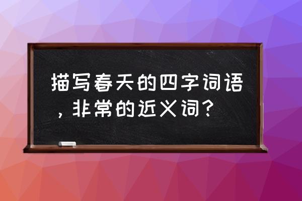 春天的四字词语有哪些 描写春天的四字词语，非常的近义词？