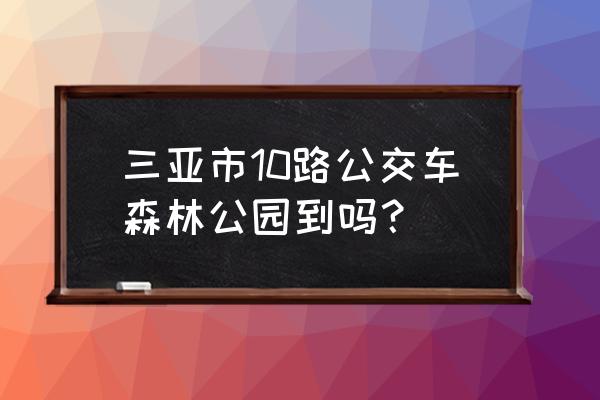 三亚森林公园公交车 三亚市10路公交车森林公园到吗？