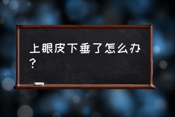 上眼皮下垂的解决方法 上眼皮下垂了怎么办？