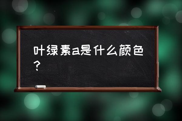 叶绿素a颜色 叶绿素a是什么颜色？