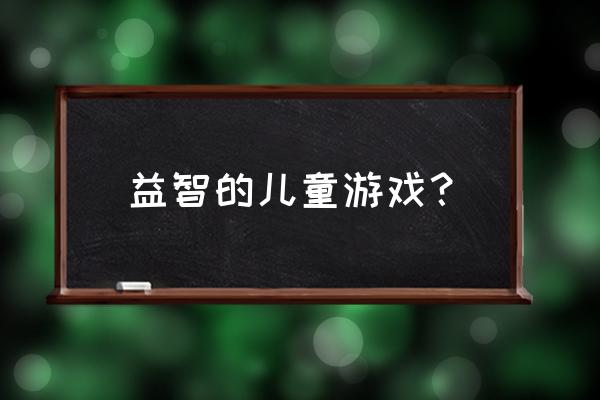 幼儿课堂益智游戏 益智的儿童游戏？