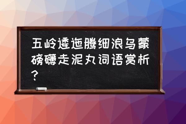 蒙云磅礴腾细浪 五岭逶迤腾细浪乌蒙磅礴走泥丸词语赏析？