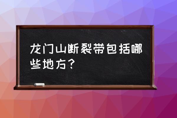 龙门山的三条断裂带 龙门山断裂带包括哪些地方？