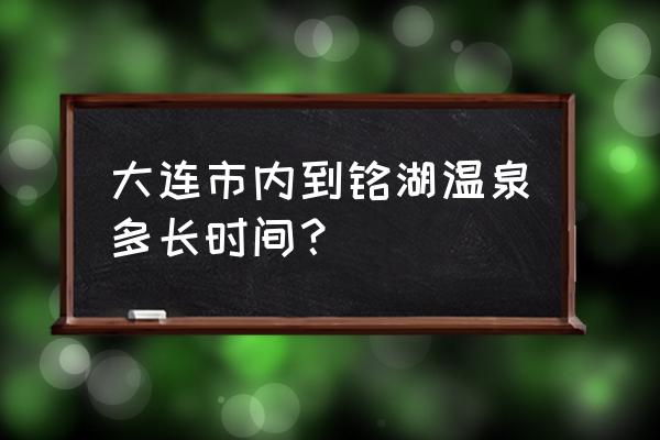 大连市内去铭湖温泉 大连市内到铭湖温泉多长时间？