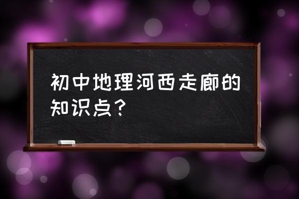 初中地理重要知识点 初中地理河西走廊的知识点？