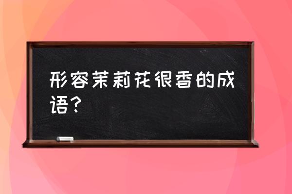 茉莉花香怎么形容 形容茉莉花很香的成语？