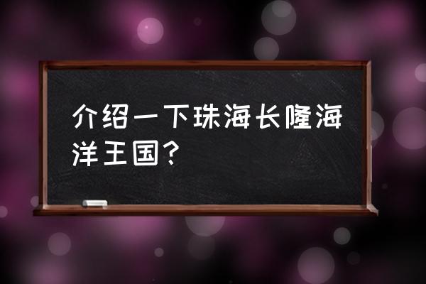 珠海长隆海洋王国简介30字 介绍一下珠海长隆海洋王国？