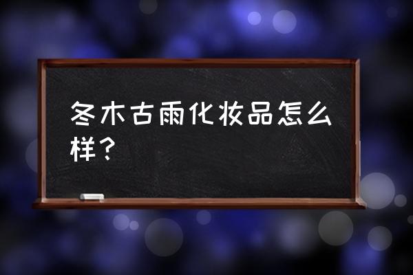 冬木古雨系列 冬木古雨化妆品怎么样？