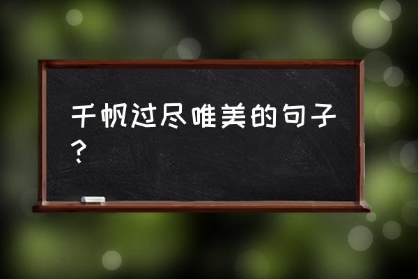 千帆过尽尽余生 千帆过尽唯美的句子？