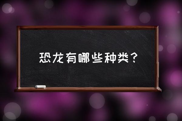 恐龙有哪些种类和名字 恐龙有哪些种类？