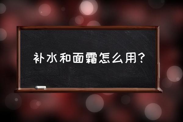 补水面霜怎么使用方法 补水和面霜怎么用？