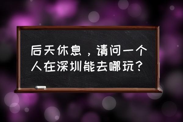 人在深圳2 后天休息，请问一个人在深圳能去哪玩？