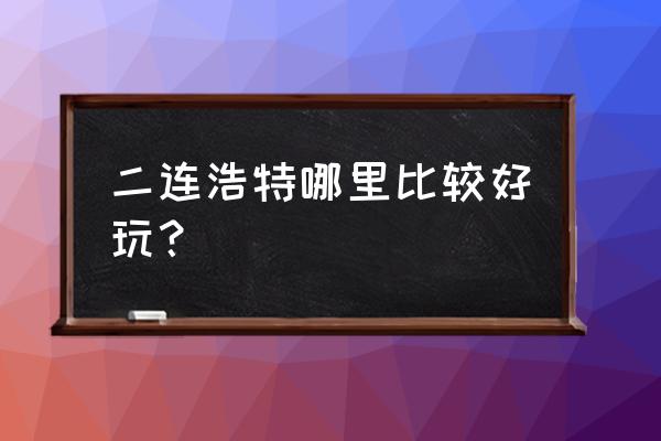 二连浩特有什么好玩的地方 二连浩特哪里比较好玩？