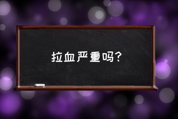 拉屎出血是怎么回事严重吗 拉血严重吗？