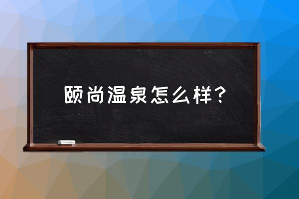 南京汤山颐尚温泉度 颐尚温泉怎么样？