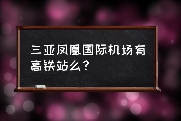 三亚凤凰机场有高铁吗 三亚凤凰国际机场有高铁站么？