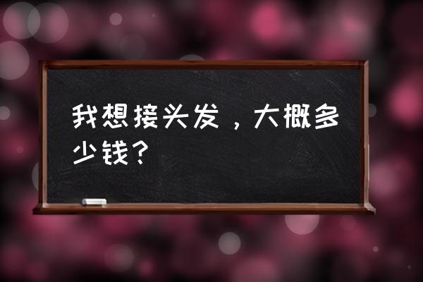 接个头发需要多少钱 我想接头发，大概多少钱？