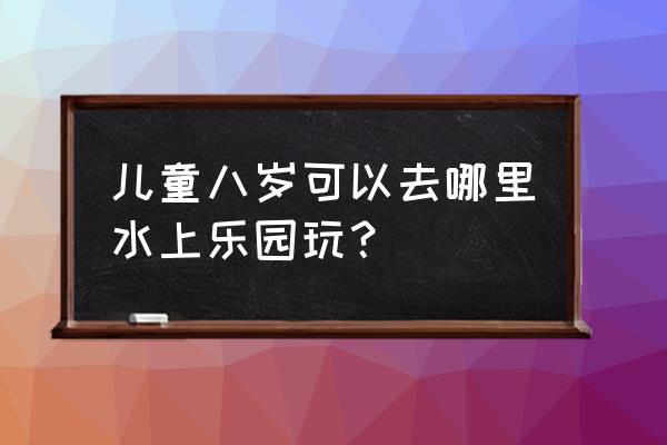 儿童水上乐园 儿童八岁可以去哪里水上乐园玩？