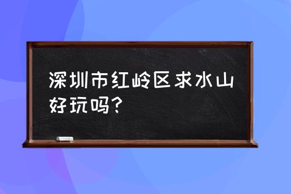 深圳求水山公园好玩吗 深圳市红岭区求水山好玩吗？