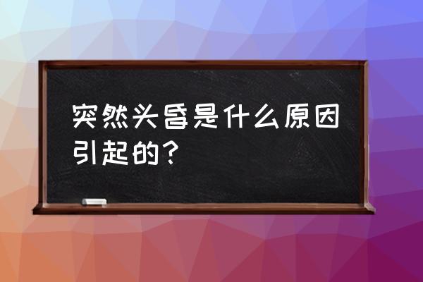 突然头昏么原因 突然头昏是什么原因引起的？