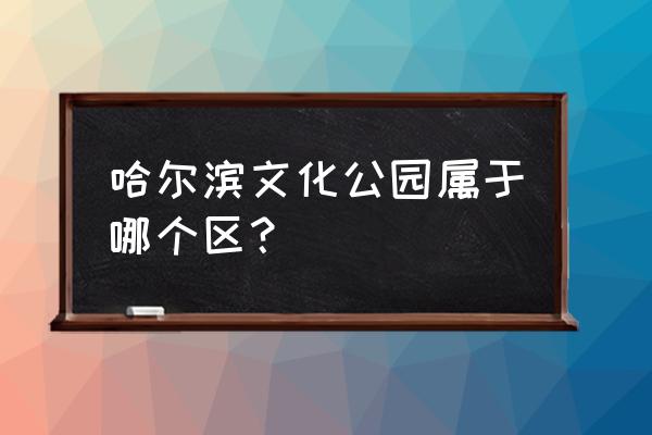 文化公园属于哪个区 哈尔滨文化公园属于哪个区？