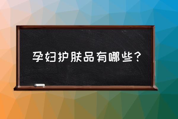 孕妇用的护肤品牌子有哪些 孕妇护肤品有哪些？