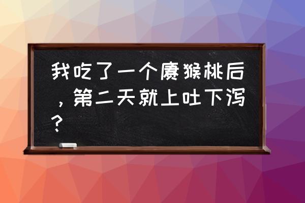 吃哪些食物会上吐下泻 我吃了一个猕猴桃后，第二天就上吐下泻？