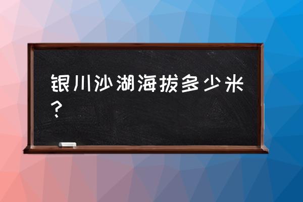 沙湖生态旅游景区 银川沙湖海拔多少米？