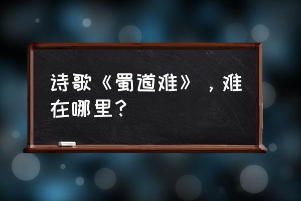 蜀道之难难于何处 诗歌《蜀道难》，难在哪里？