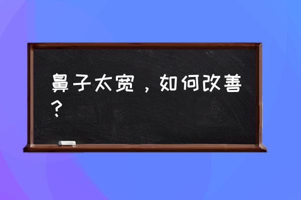 鼻子太宽怎么变小 鼻子太宽，如何改善？