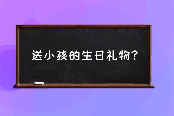 儿童生日礼物推荐 送小孩的生日礼物？