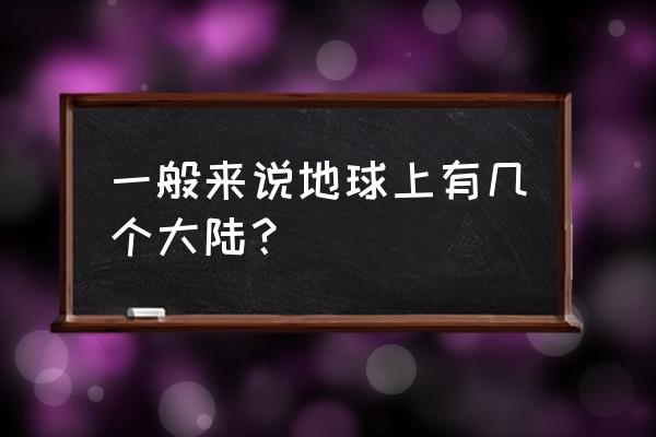 世界上有几块大陆板块 一般来说地球上有几个大陆？