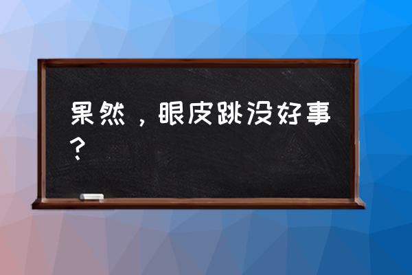 右眼皮跳是好事吗 果然，眼皮跳没好事？