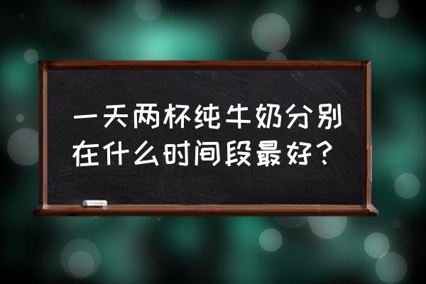 几点喝牛奶为最佳时间 一天两杯纯牛奶分别在什么时间段最好？