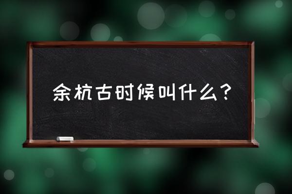 余杭县历史 余杭古时候叫什么？