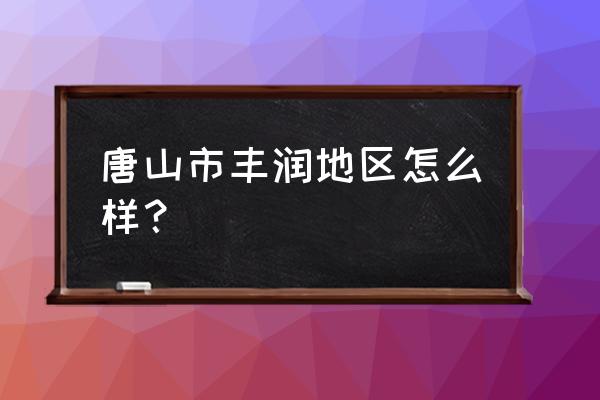 唐山丰润区怎么样 唐山市丰润地区怎么样？