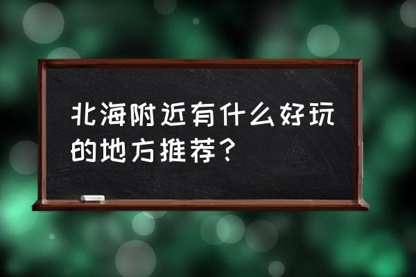 北海附近景点 北海附近有什么好玩的地方推荐？