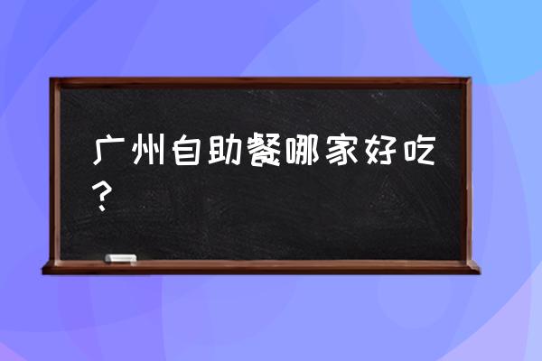 广州好吃的自助餐推荐 广州自助餐哪家好吃？