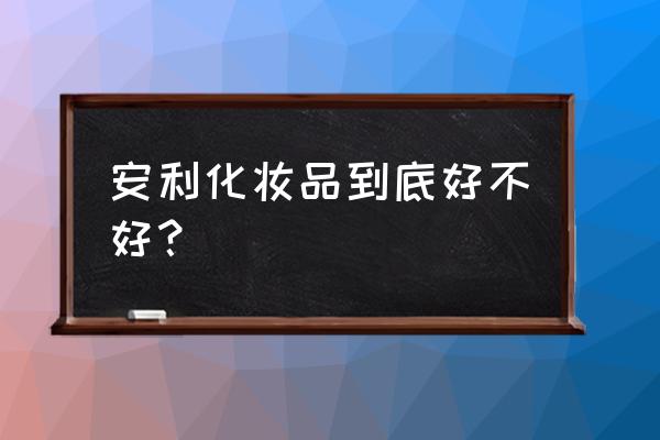 安利化妆品怎么样好不好 安利化妆品到底好不好？