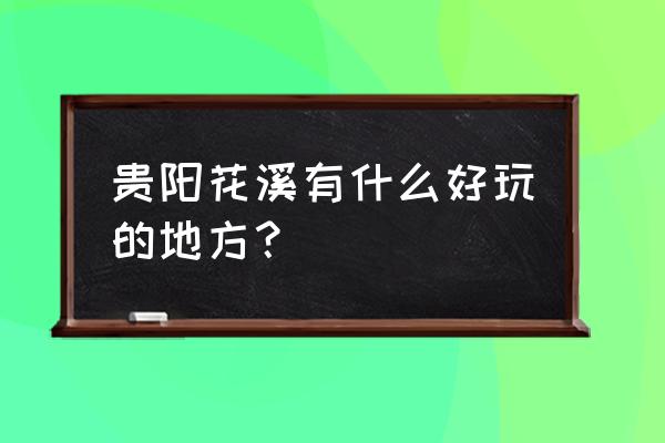 贵阳花溪有什么好玩的地方 贵阳花溪有什么好玩的地方？