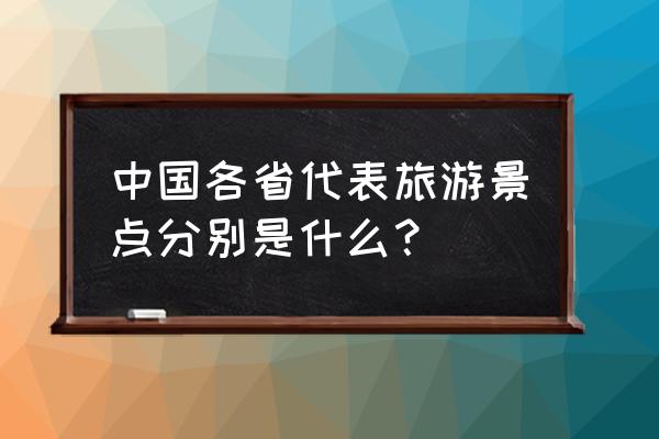 国内旅游景点 中国各省代表旅游景点分别是什么？