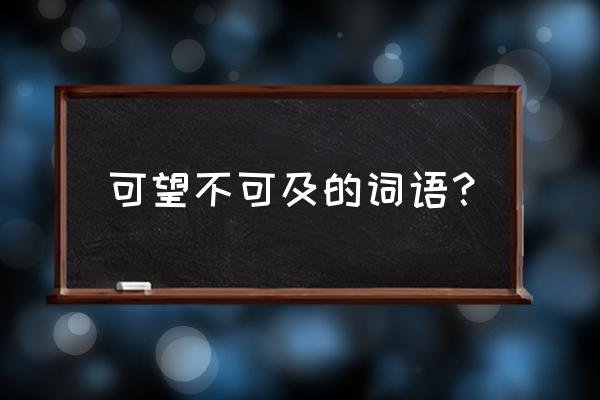 怎样形容一个人可望不可即 可望不可及的词语？