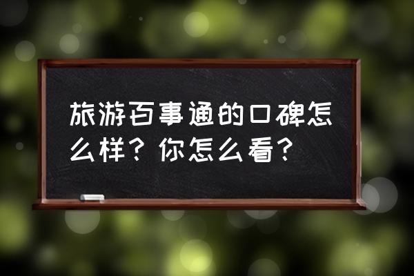 旅游百事通的口碑如何旅游 旅游百事通的口碑怎么样？你怎么看？