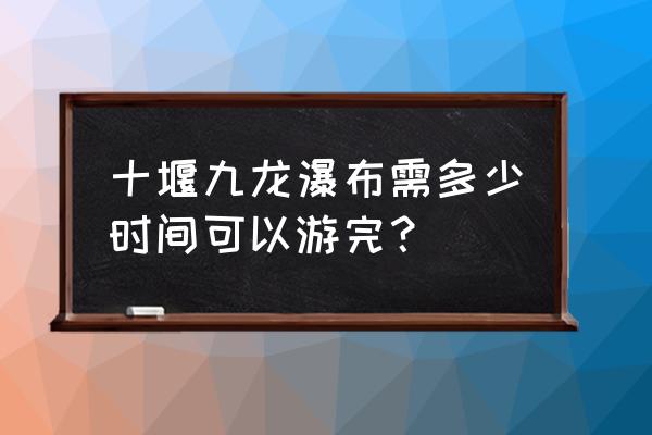 九龙瀑大峡谷 十堰九龙瀑布需多少时间可以游完？