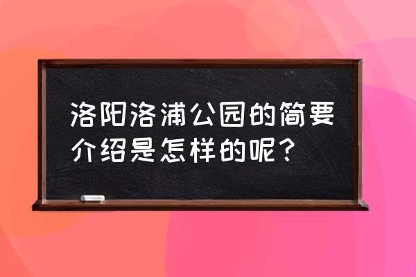 洛阳洛浦公园简介 洛阳洛浦公园的简要介绍是怎样的呢？