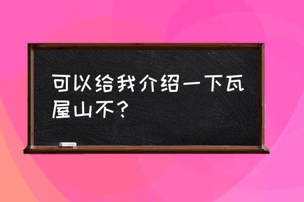 瓦屋山旅游景点介绍 可以给我介绍一下瓦屋山不？